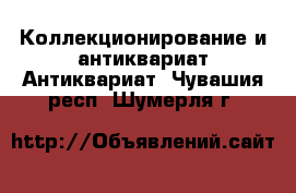 Коллекционирование и антиквариат Антиквариат. Чувашия респ.,Шумерля г.